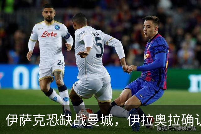 伊萨克恐缺战曼城，伊拉奥拉确认加克波缺席
