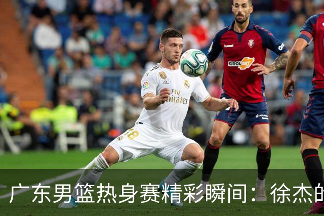 广东男篮热身赛精彩瞬间：徐杰的绝妙战术！