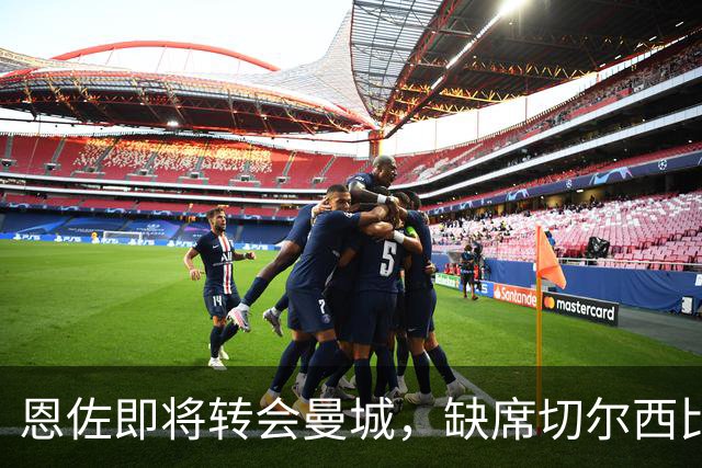 恩佐即将转会曼城，缺席切尔西比赛！