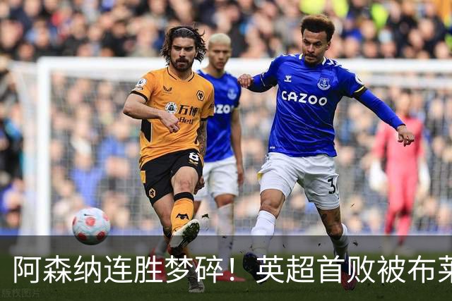 阿森纳连胜梦碎！英超首败被布莱顿结束